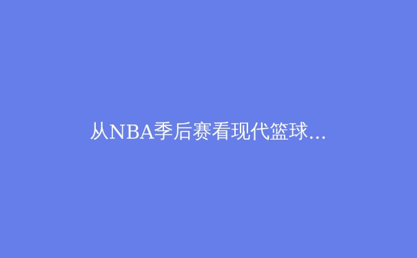 从NBA季后赛看现代篮球战术演变：数据分析如何重塑赛场格局 - 3