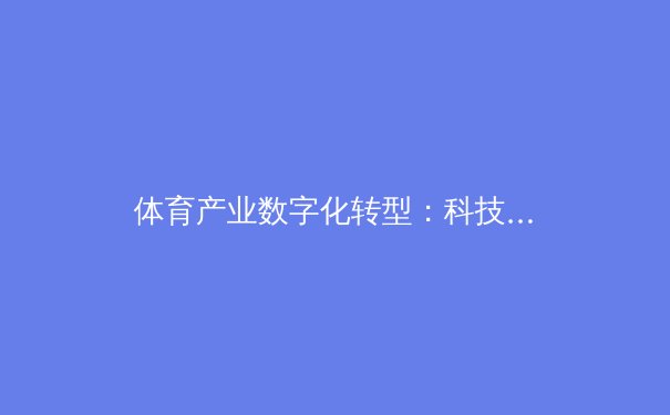 体育产业数字化转型：科技如何重塑现代赛事体验与商业模式