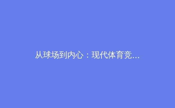 从球场到内心：现代体育竞技中运动员心理韧性的深度解析 - 2