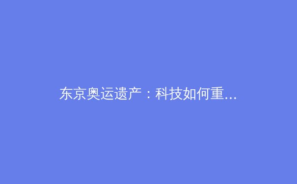 东京奥运遗产：科技如何重塑现代体育训练与竞技伦理 - 3