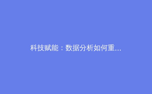 科技赋能：数据分析如何重塑现代体育竞技与训练模式 - 2