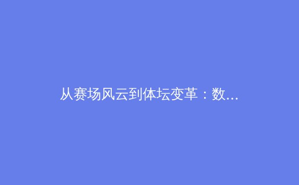 从赛场风云到体坛变革：数字时代下体育产业的机遇与挑战